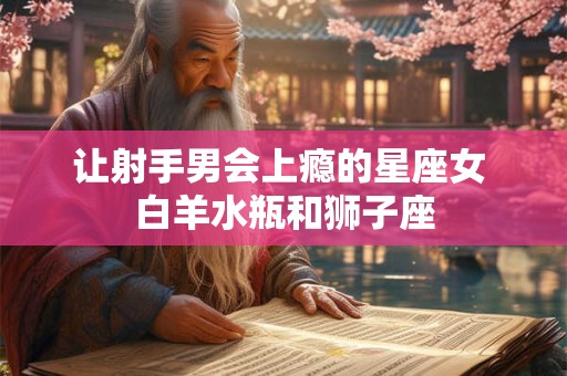 详细阅读:让射手男会上瘾的星座女 白羊水瓶和狮子座 让射手男会上瘾的星座女 白羊水瓶和狮子座