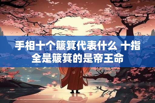 手相十个簸箕代表什么 十指全是簸箕的是帝王命