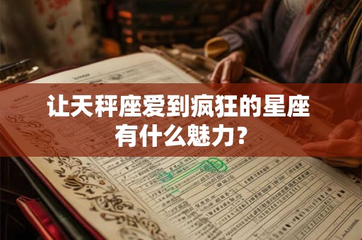 让天秤座爱到疯狂的星座 有什么魅力？