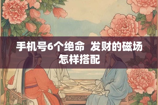 手机号6个绝命  发财的磁场怎样搭配