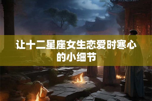 详细阅读:让十二星座女生恋爱时寒心的小细节 让十二星座女生恋爱时寒心的小细节