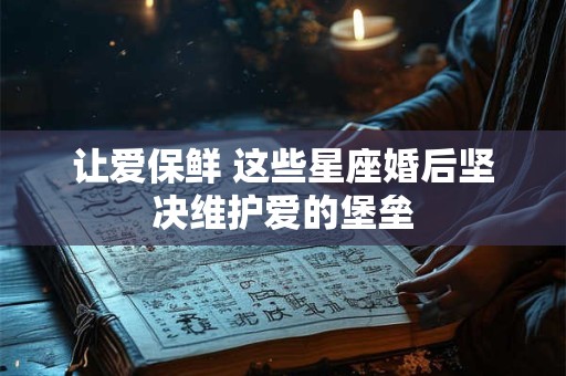 让爱保鲜 这些星座婚后坚决维护爱的堡垒