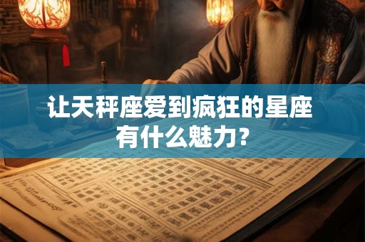 让天秤座爱到疯狂的星座 有什么魅力？
