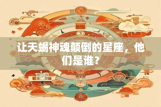 让天蝎神魂颠倒的星座，他们是谁？