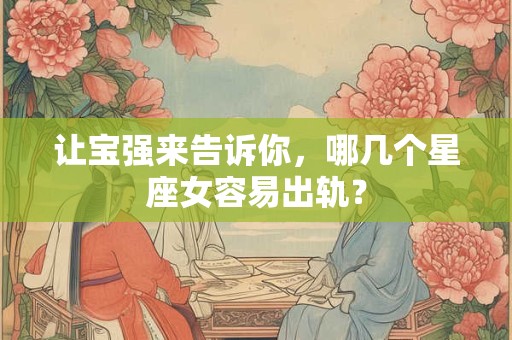 让宝强来告诉你，哪几个星座女容易出轨？