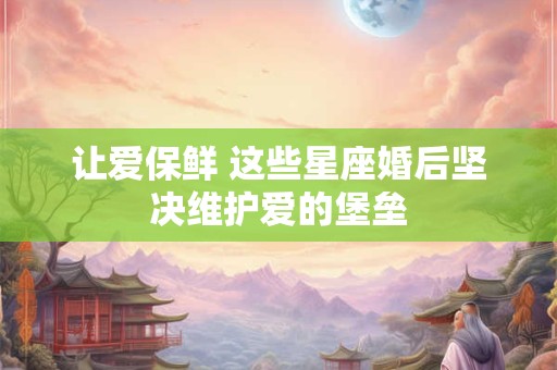 让爱保鲜 这些星座婚后坚决维护爱的堡垒
