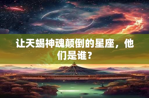 让天蝎神魂颠倒的星座，他们是谁？