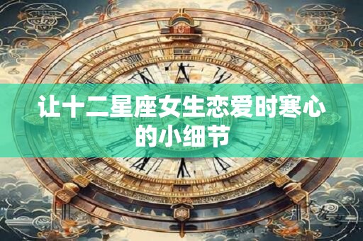 让十二星座女生恋爱时寒心的小细节