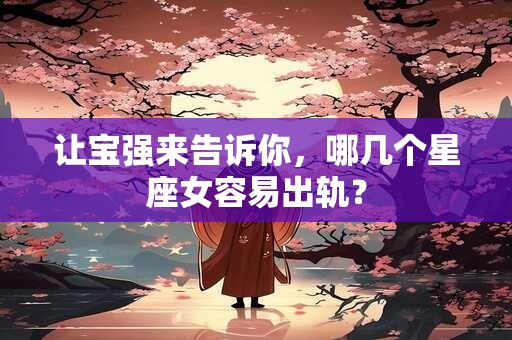 让宝强来告诉你，哪几个星座女容易出轨？