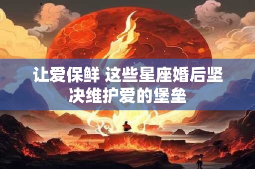 让爱保鲜 这些星座婚后坚决维护爱的堡垒