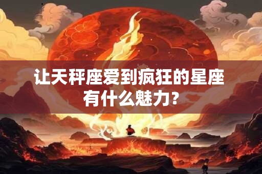 让天秤座爱到疯狂的星座 有什么魅力？