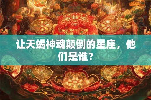 详细阅读:让天蝎神魂颠倒的星座,他们是谁? 让天蝎神魂颠倒的星座,他们是谁?