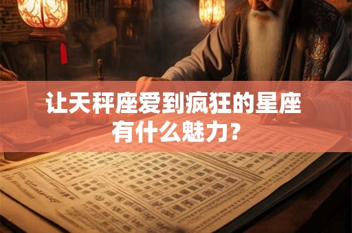 让天秤座爱到疯狂的星座 有什么魅力？