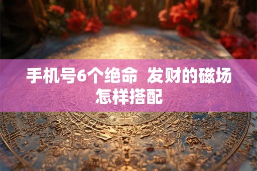 手机号6个绝命  发财的磁场怎样搭配