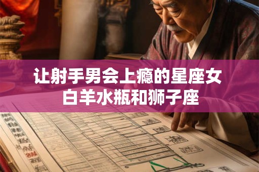 让射手男会上瘾的星座女 白羊水瓶和狮子座
