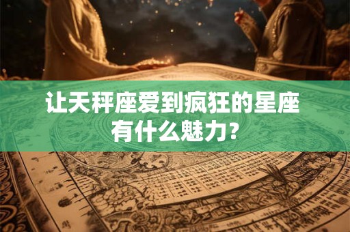 让天秤座爱到疯狂的星座 有什么魅力？