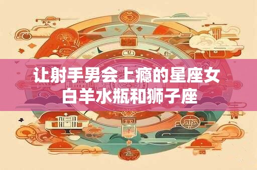 让射手男会上瘾的星座女 白羊水瓶和狮子座