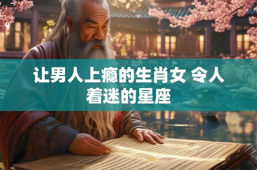 让男人上瘾的生肖女 令人着迷的星座
