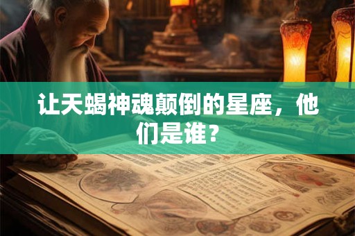 让天蝎神魂颠倒的星座，他们是谁？