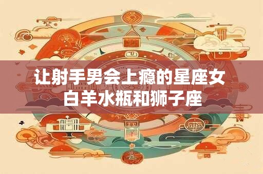 让射手男会上瘾的星座女 白羊水瓶和狮子座