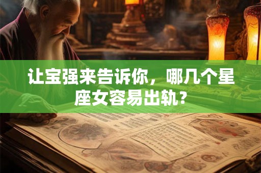 让宝强来告诉你，哪几个星座女容易出轨？