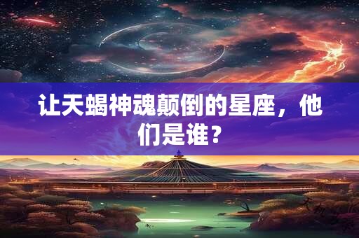 让天蝎神魂颠倒的星座，他们是谁？