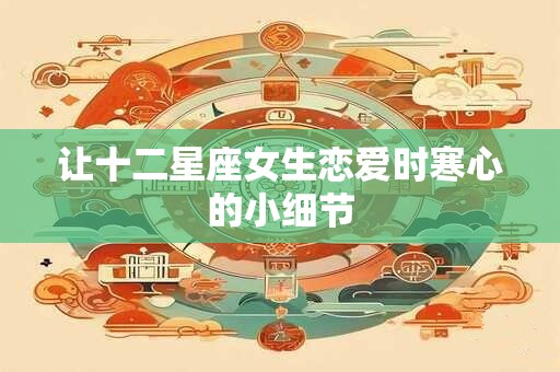 详细阅读:让十二星座女生恋爱时寒心的小细节 让十二星座女生恋爱时寒心的小细节