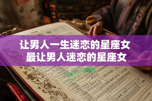 让男人一生迷恋的星座女 最让男人迷恋的星座女
