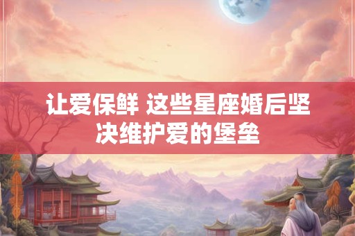 让爱保鲜 这些星座婚后坚决维护爱的堡垒