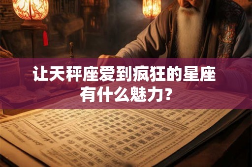 让天秤座爱到疯狂的星座 有什么魅力？