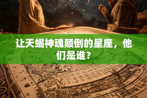 让天蝎神魂颠倒的星座，他们是谁？