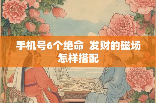 手机号6个绝命  发财的磁场怎样搭配