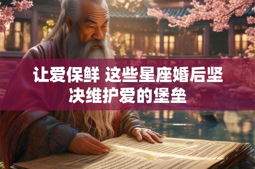 让爱保鲜 这些星座婚后坚决维护爱的堡垒