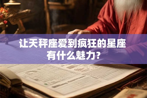 让天秤座爱到疯狂的星座 有什么魅力？