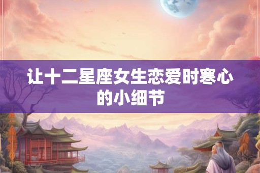 让十二星座女生恋爱时寒心的小细节