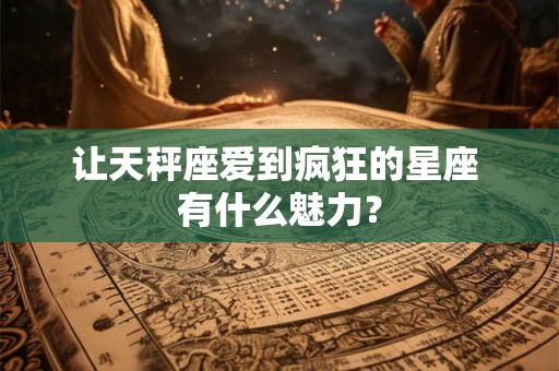 让天秤座爱到疯狂的星座 有什么魅力？