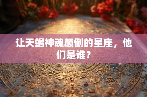让天蝎神魂颠倒的星座，他们是谁？
