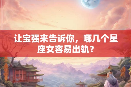 让宝强来告诉你，哪几个星座女容易出轨？