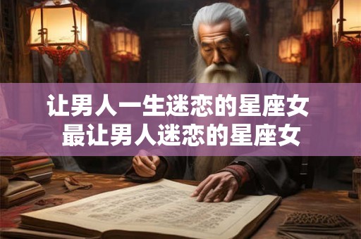 让男人一生迷恋的星座女 最让男人迷恋的星座女