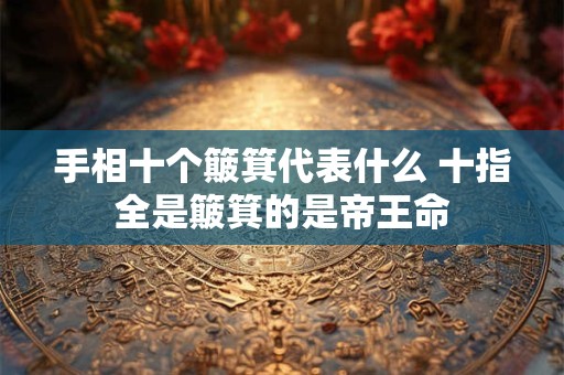 手相十个簸箕代表什么 十指全是簸箕的是帝王命