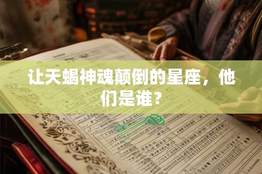 让天蝎神魂颠倒的星座，他们是谁？
