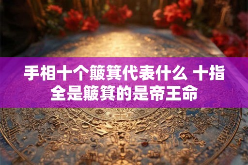 手相十个簸箕代表什么 十指全是簸箕的是帝王命