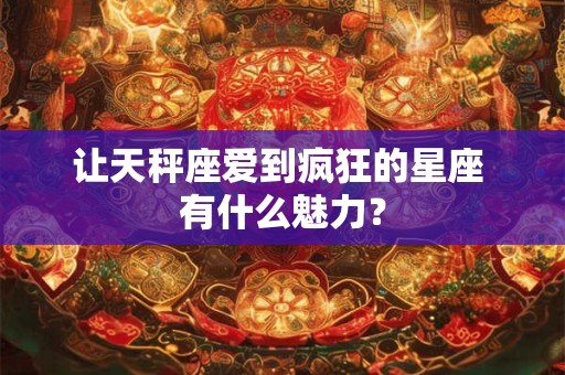 让天秤座爱到疯狂的星座 有什么魅力？