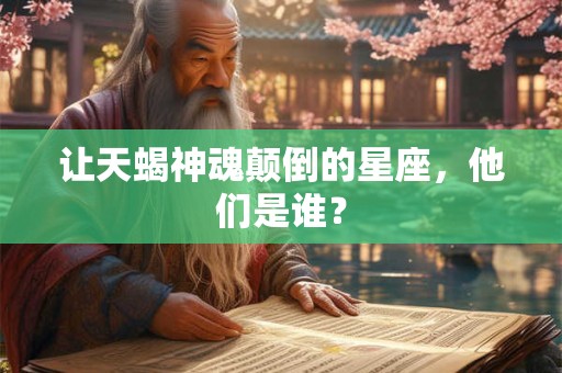 让天蝎神魂颠倒的星座，他们是谁？