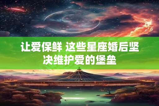 让爱保鲜 这些星座婚后坚决维护爱的堡垒