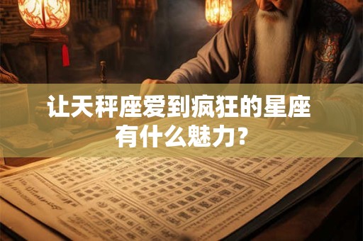 让天秤座爱到疯狂的星座 有什么魅力？