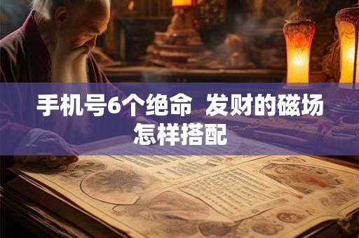 手机号6个绝命  发财的磁场怎样搭配