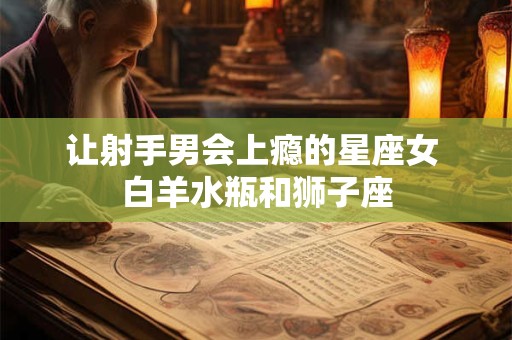 让射手男会上瘾的星座女 白羊水瓶和狮子座