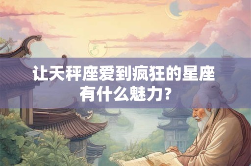 让天秤座爱到疯狂的星座 有什么魅力？