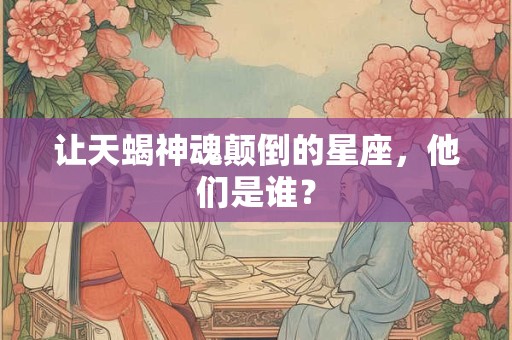 让天蝎神魂颠倒的星座，他们是谁？